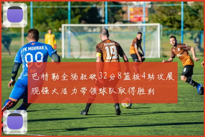巴特勒全场狂砍32分8篮板4助攻展现强大活力带领球队取得胜利