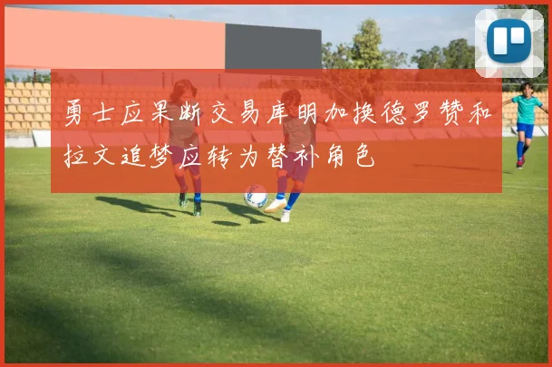 勇士应果断交易库明加换德罗赞和拉文追梦应转为替补角色