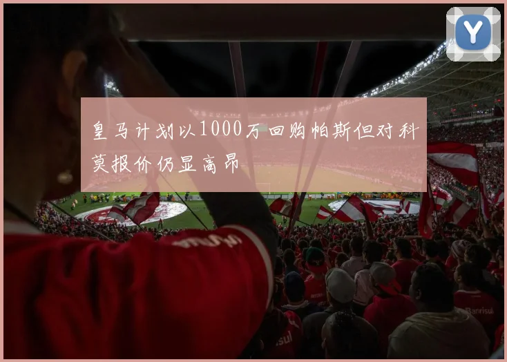 皇马计划以1000万回购帕斯但对科莫报价仍显高昂