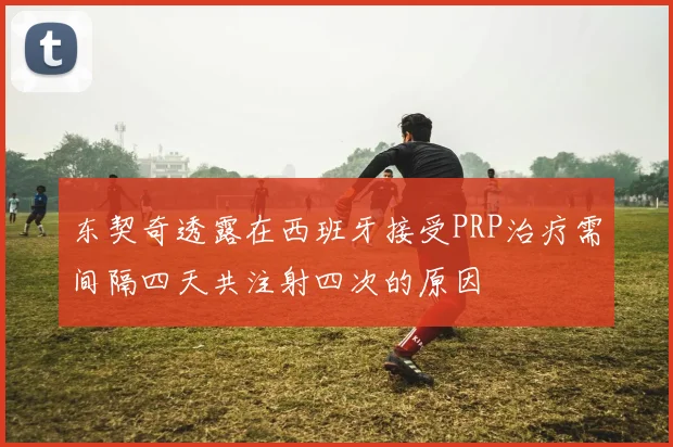 东契奇透露在西班牙接受PRP治疗需间隔四天共注射四次的原因