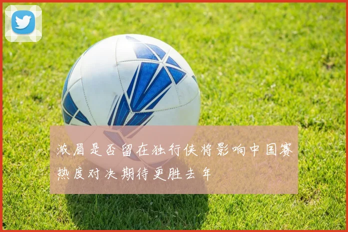 浓眉是否留在独行侠将影响中国赛热度对决期待更胜去年