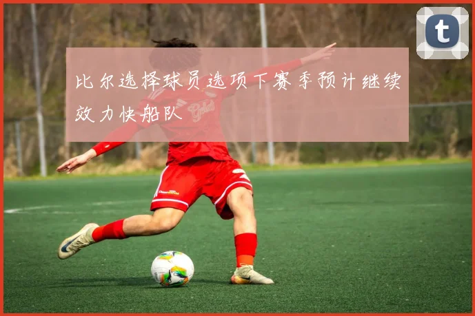 比尔选择球员选项下赛季预计继续效力快船队