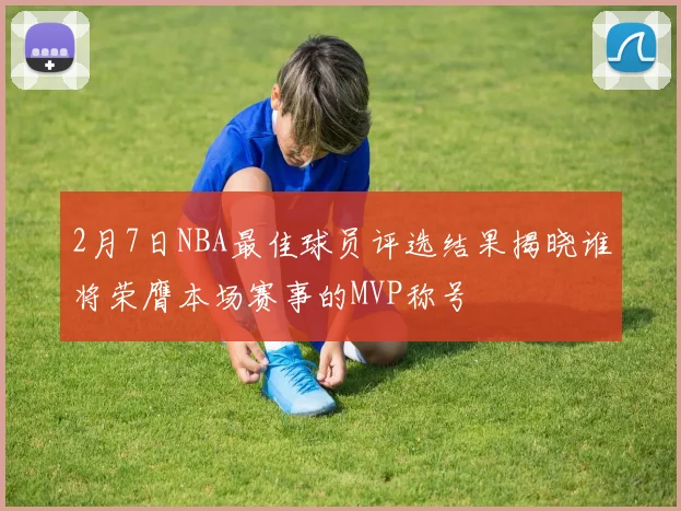2月7日NBA最佳球员评选结果揭晓谁将荣膺本场赛事的MVP称号