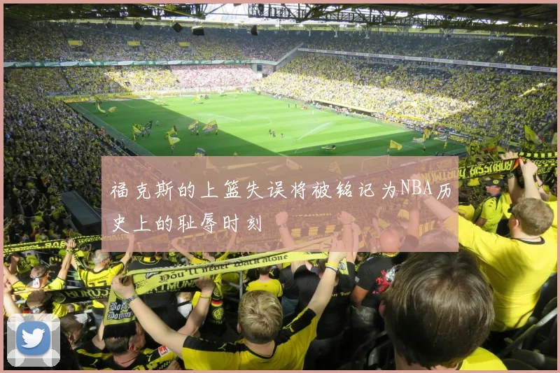 福克斯的上篮失误将被铭记为NBA历史上的耻辱时刻