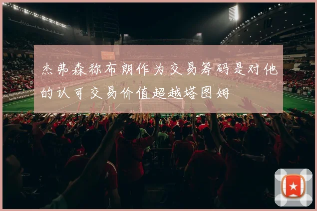杰弗森称布朗作为交易筹码是对他的认可交易价值超越塔图姆