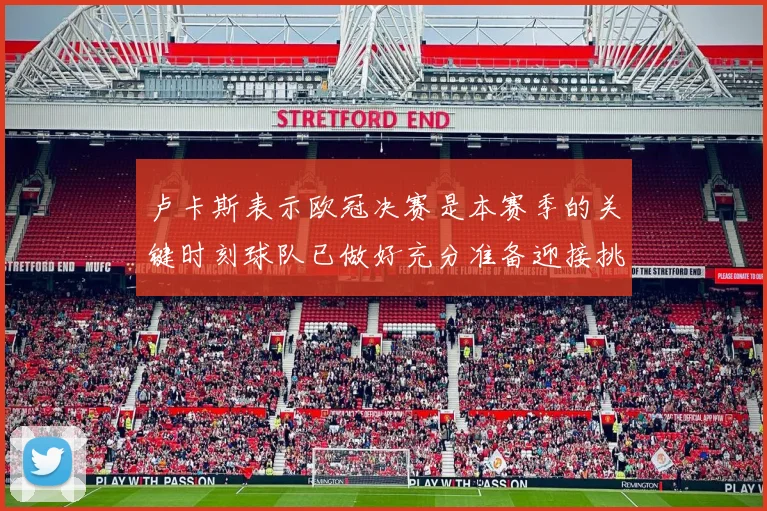 卢卡斯表示欧冠决赛是本赛季的关键时刻球队已做好充分准备迎接挑战
