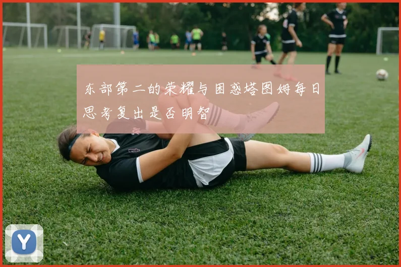 东部第二的荣耀与困惑塔图姆每日思考复出是否明智