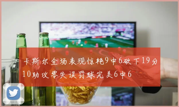 卡斯尔全场表现惊艳9中6砍下19分10助攻零失误罚球完美6中6