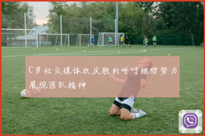 C罗社交媒体欢庆胜利呼吁继续努力展现团队精神