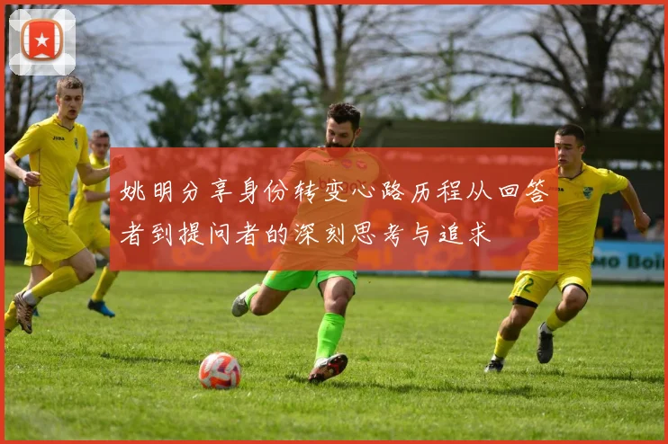 姚明分享身份转变心路历程从回答者到提问者的深刻思考与追求