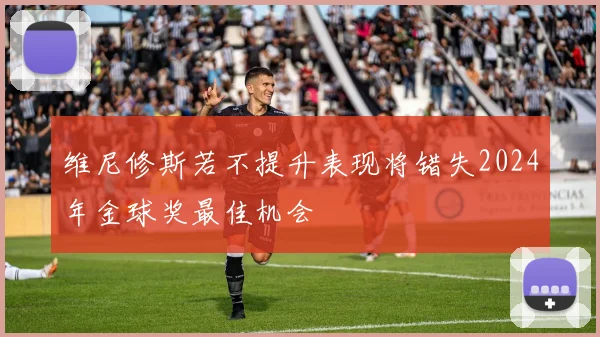 维尼修斯若不提升表现将错失2024年金球奖最佳机会