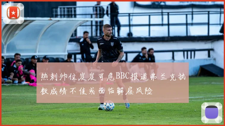 热刺帅位岌岌可危BBC报道弗兰克执教成绩不佳或面临解雇风险