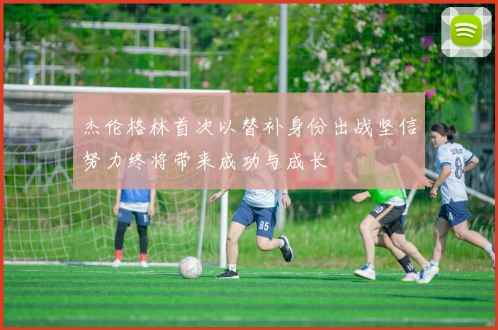 杰伦格林首次以替补身份出战坚信努力终将带来成功与成长