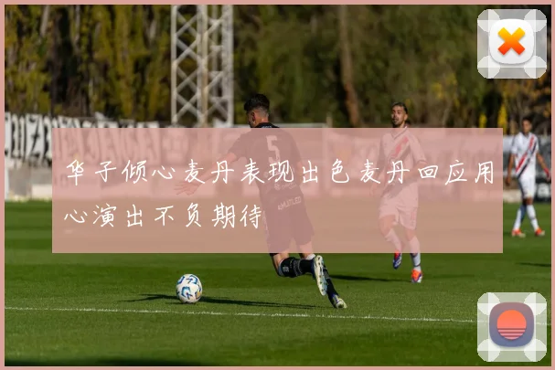 华子倾心麦丹表现出色麦丹回应用心演出不负期待