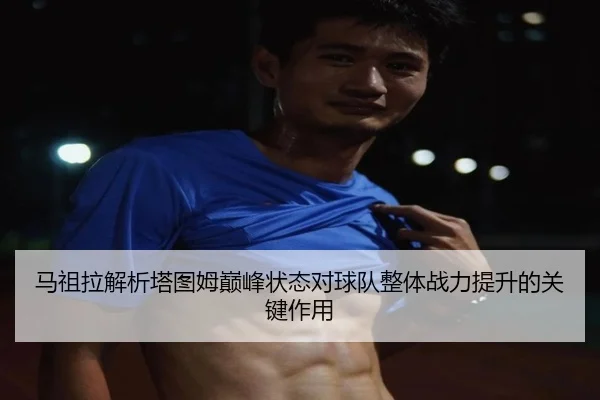 马祖拉解析塔图姆巅峰状态对球队整体战力提升的关键作用 - LiYing