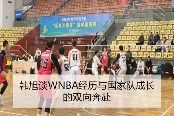 韩旭谈WNBA经历与国家队成长的双向奔赴 - LiYing